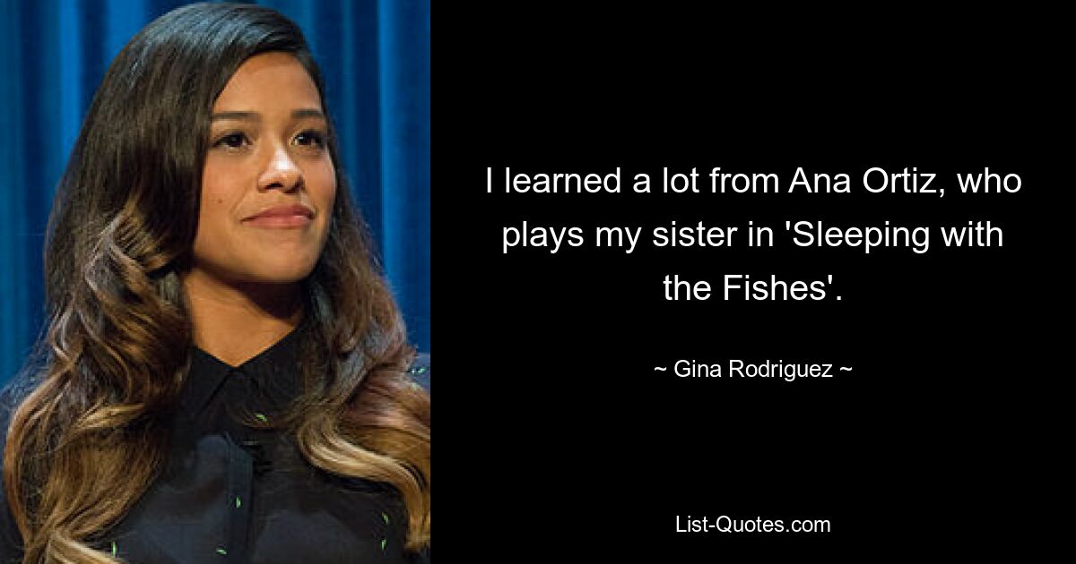 I learned a lot from Ana Ortiz, who plays my sister in 'Sleeping with the Fishes'. — © Gina Rodriguez