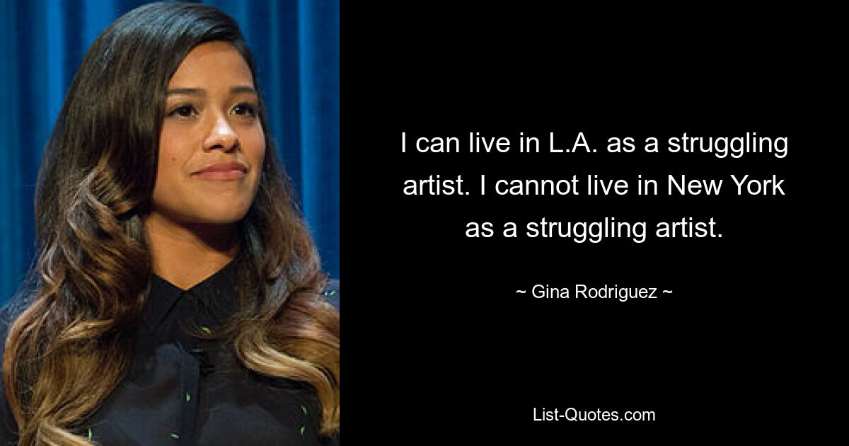 I can live in L.A. as a struggling artist. I cannot live in New York as a struggling artist. — © Gina Rodriguez