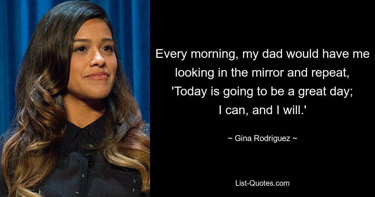 Every morning, my dad would have me looking in the mirror and repeat, 'Today is going to be a great day; I can, and I will.' — © Gina Rodriguez