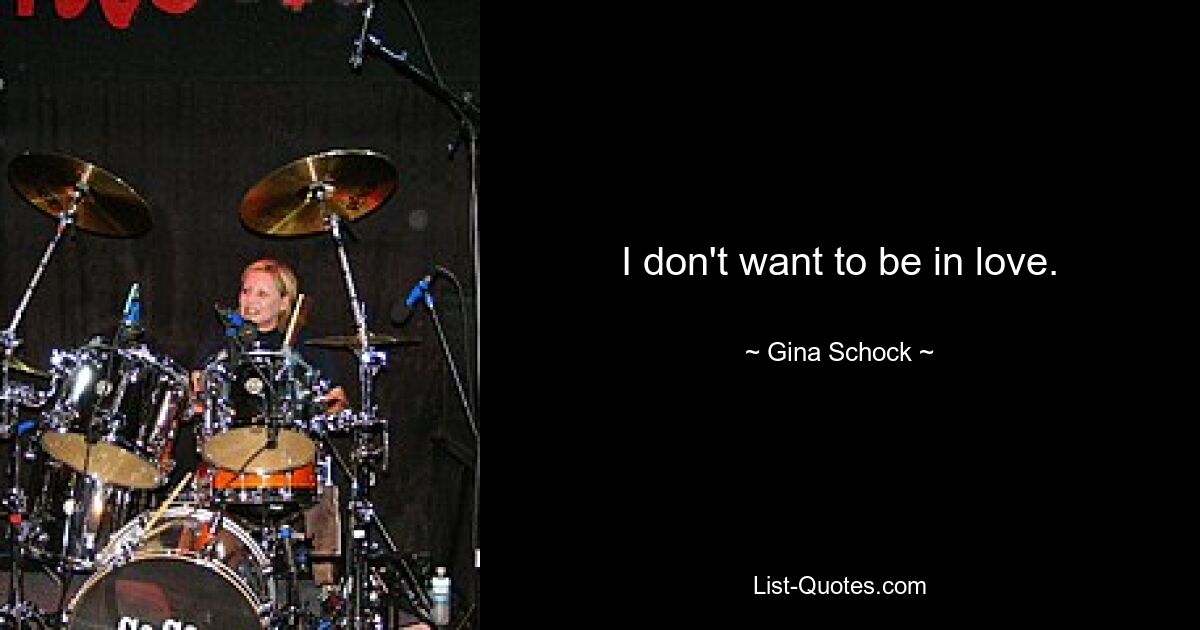 I don't want to be in love. — © Gina Schock