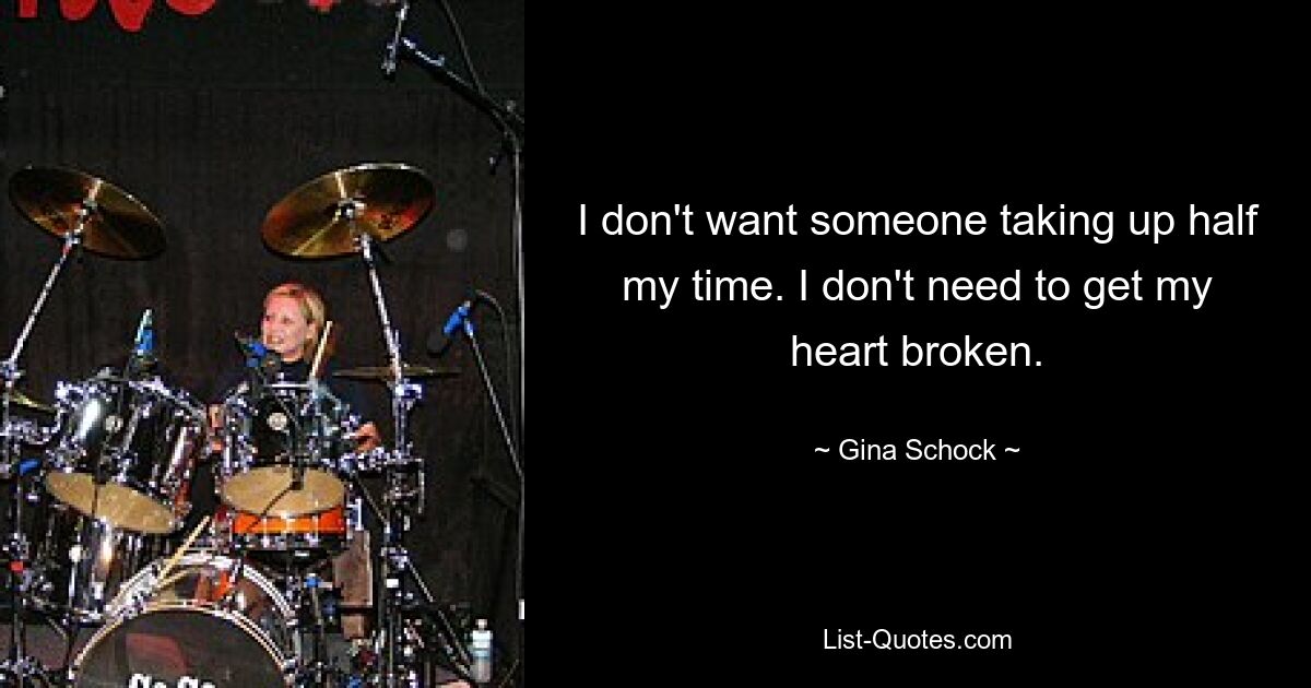 I don't want someone taking up half my time. I don't need to get my heart broken. — © Gina Schock