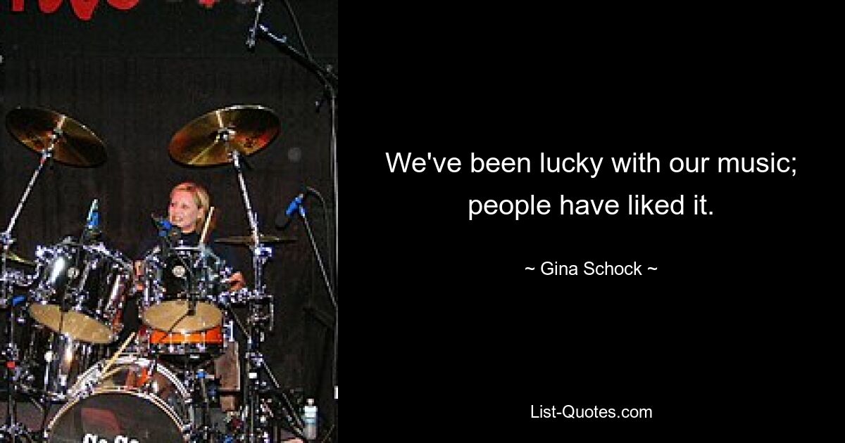 We've been lucky with our music; people have liked it. — © Gina Schock