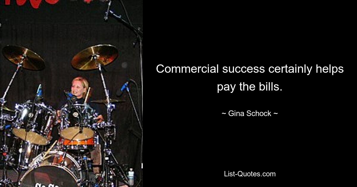 Commercial success certainly helps pay the bills. — © Gina Schock