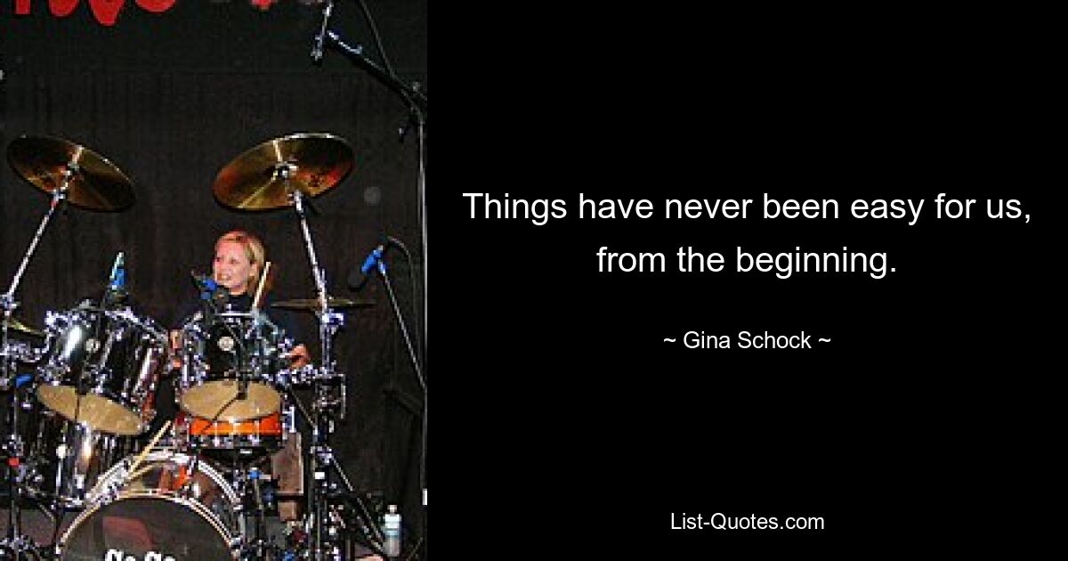 Things have never been easy for us, from the beginning. — © Gina Schock