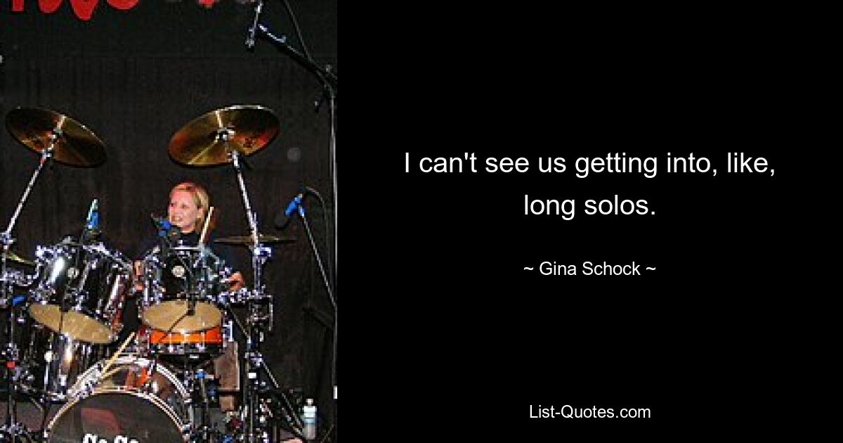 I can't see us getting into, like, long solos. — © Gina Schock