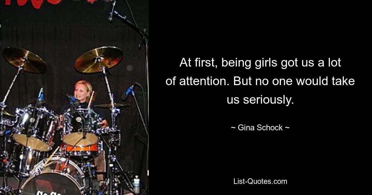 At first, being girls got us a lot of attention. But no one would take us seriously. — © Gina Schock