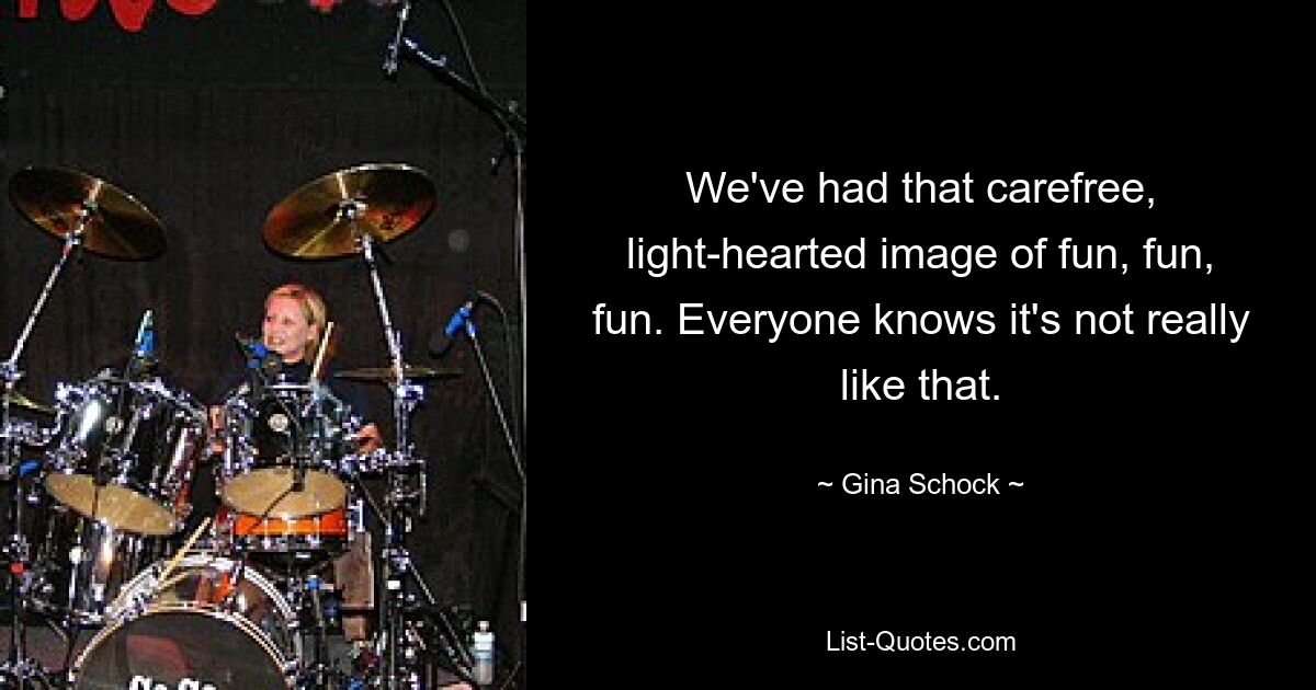 We've had that carefree, light-hearted image of fun, fun, fun. Everyone knows it's not really like that. — © Gina Schock