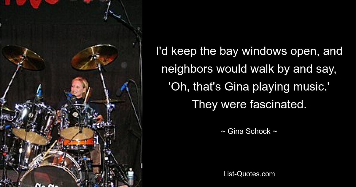 I'd keep the bay windows open, and neighbors would walk by and say, 'Oh, that's Gina playing music.' They were fascinated. — © Gina Schock