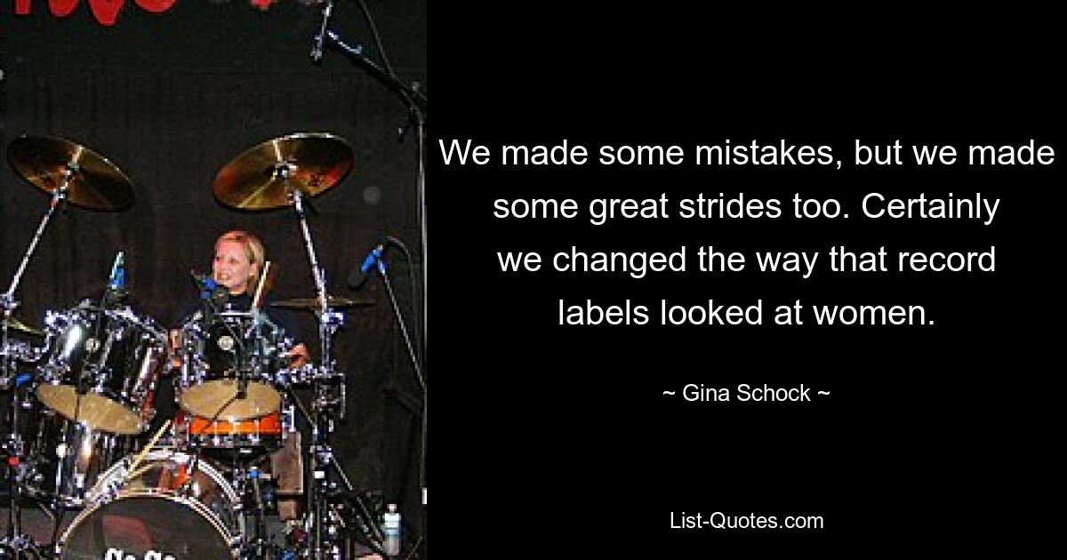 We made some mistakes, but we made some great strides too. Certainly we changed the way that record labels looked at women. — © Gina Schock