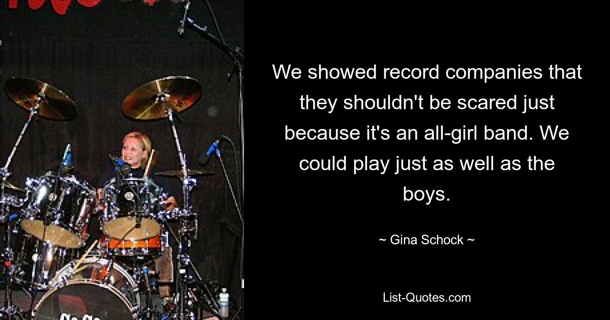 We showed record companies that they shouldn't be scared just because it's an all-girl band. We could play just as well as the boys. — © Gina Schock