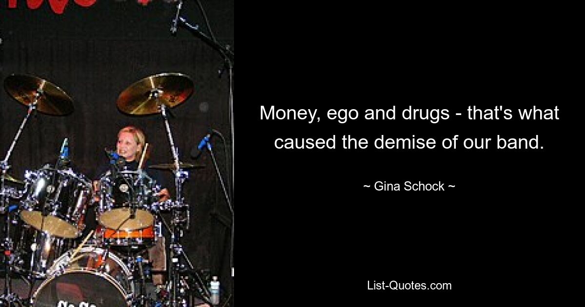 Money, ego and drugs - that's what caused the demise of our band. — © Gina Schock