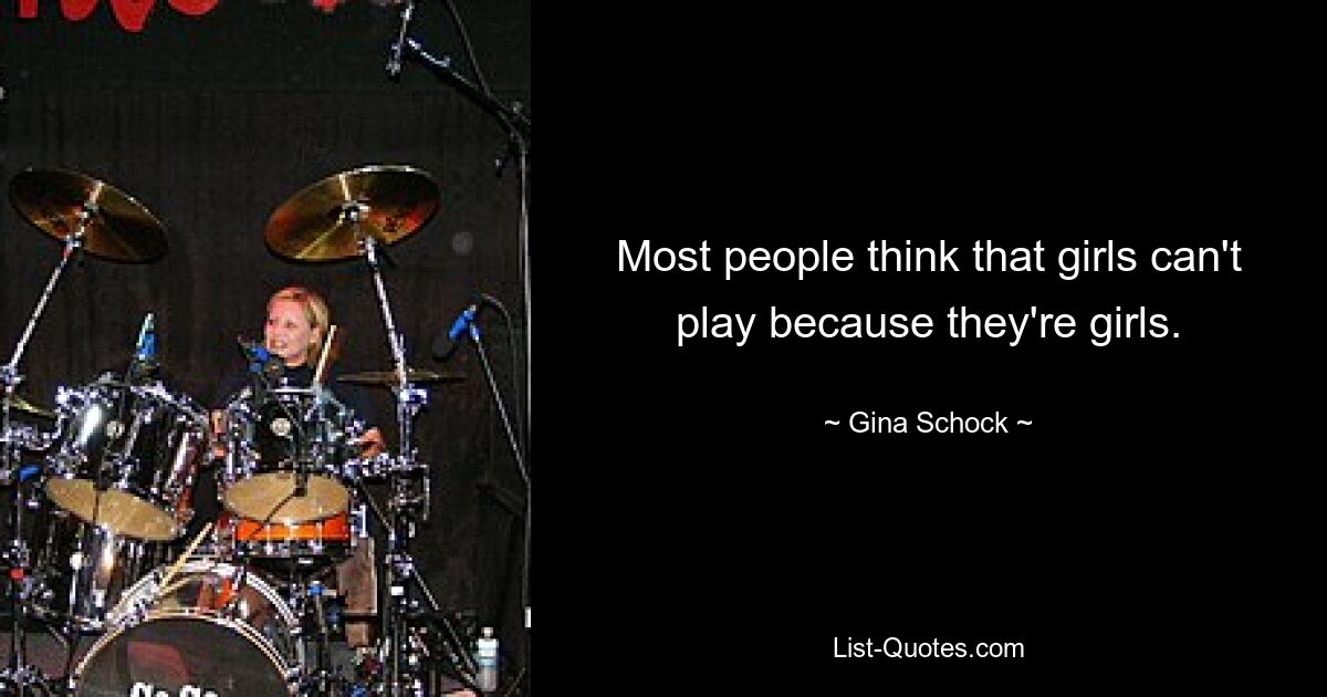 Most people think that girls can't play because they're girls. — © Gina Schock