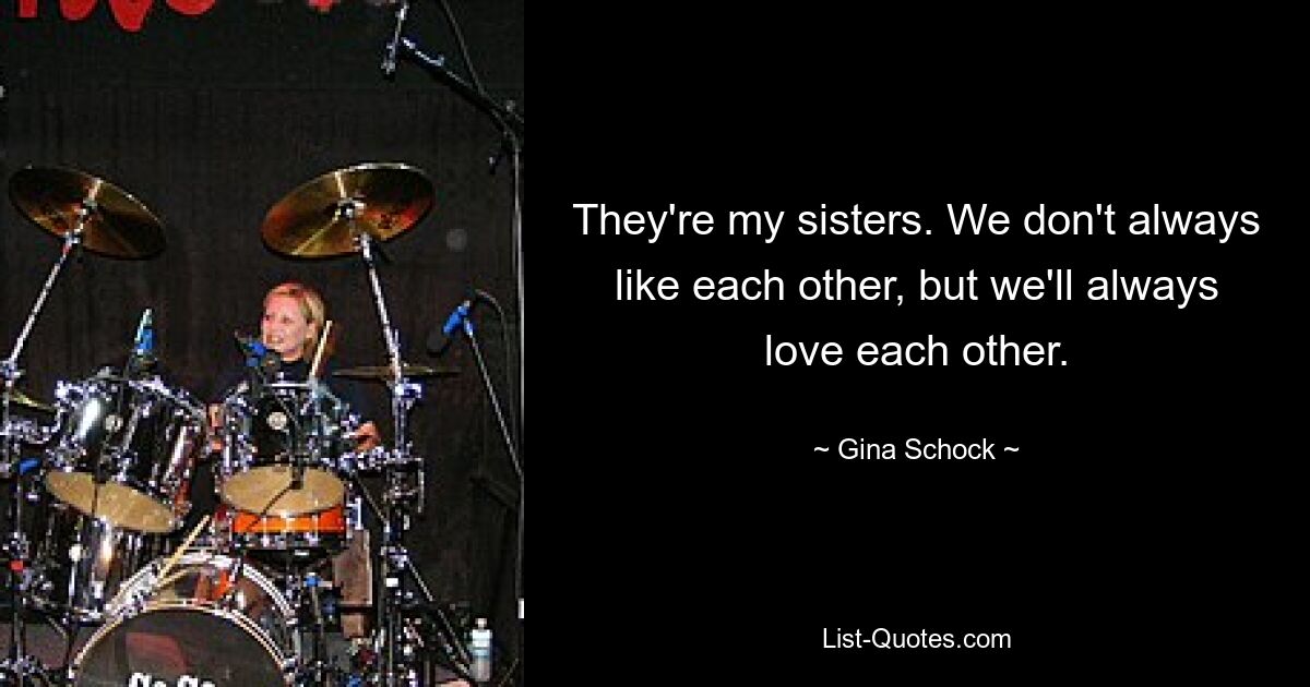 They're my sisters. We don't always like each other, but we'll always love each other. — © Gina Schock