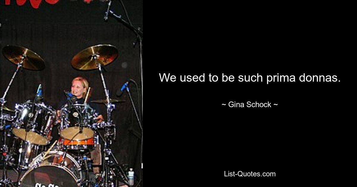 We used to be such prima donnas. — © Gina Schock