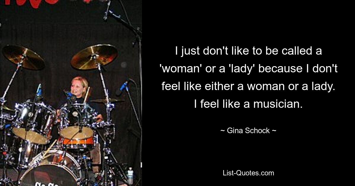 I just don't like to be called a 'woman' or a 'lady' because I don't feel like either a woman or a lady. I feel like a musician. — © Gina Schock