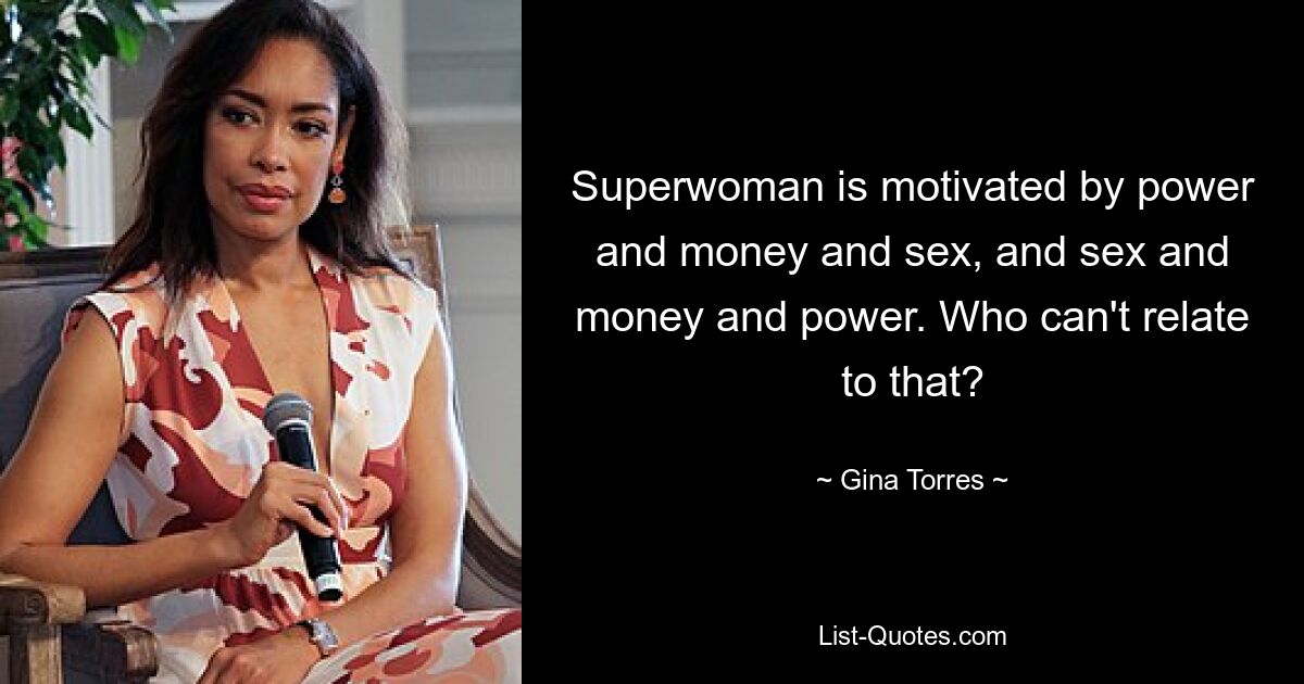 Superwoman is motivated by power and money and sex, and sex and money and power. Who can't relate to that? — © Gina Torres