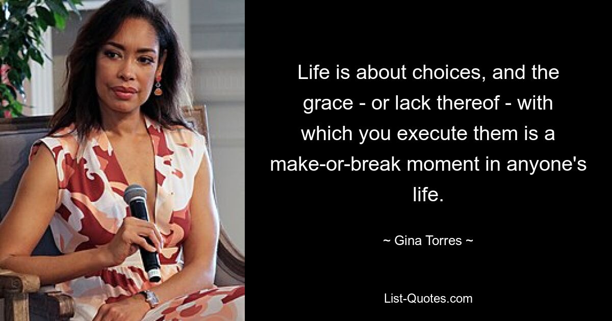 Life is about choices, and the grace - or lack thereof - with which you execute them is a make-or-break moment in anyone's life. — © Gina Torres