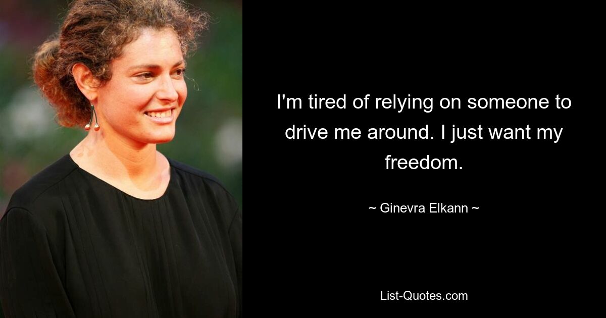 I'm tired of relying on someone to drive me around. I just want my freedom. — © Ginevra Elkann