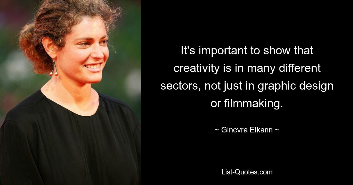 It's important to show that creativity is in many different sectors, not just in graphic design or filmmaking. — © Ginevra Elkann