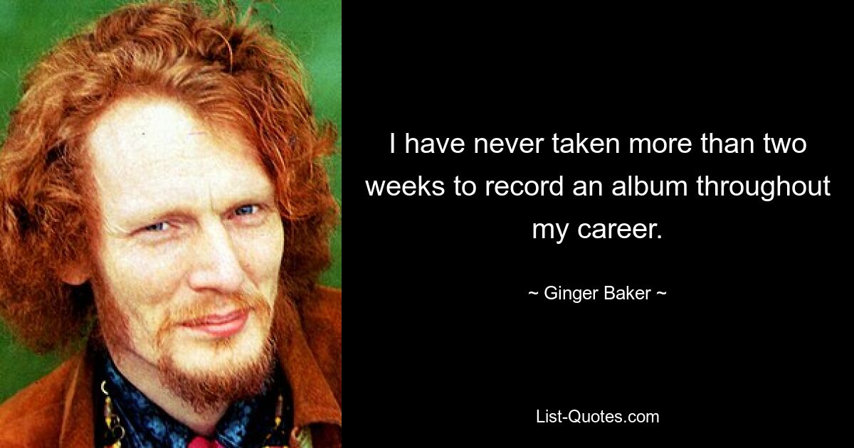 I have never taken more than two weeks to record an album throughout my career. — © Ginger Baker