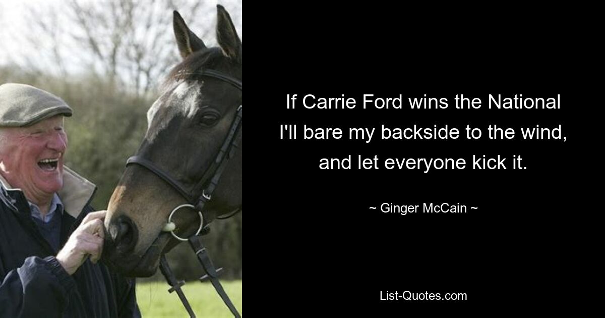 If Carrie Ford wins the National I'll bare my backside to the wind, and let everyone kick it. — © Ginger McCain