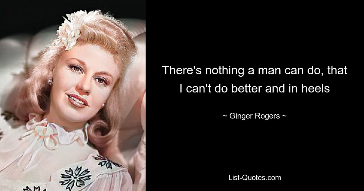 There's nothing a man can do, that I can't do better and in heels — © Ginger Rogers