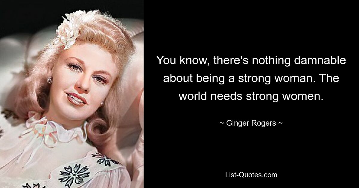 You know, there's nothing damnable about being a strong woman. The world needs strong women. — © Ginger Rogers