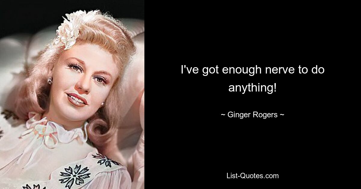 I've got enough nerve to do anything! — © Ginger Rogers