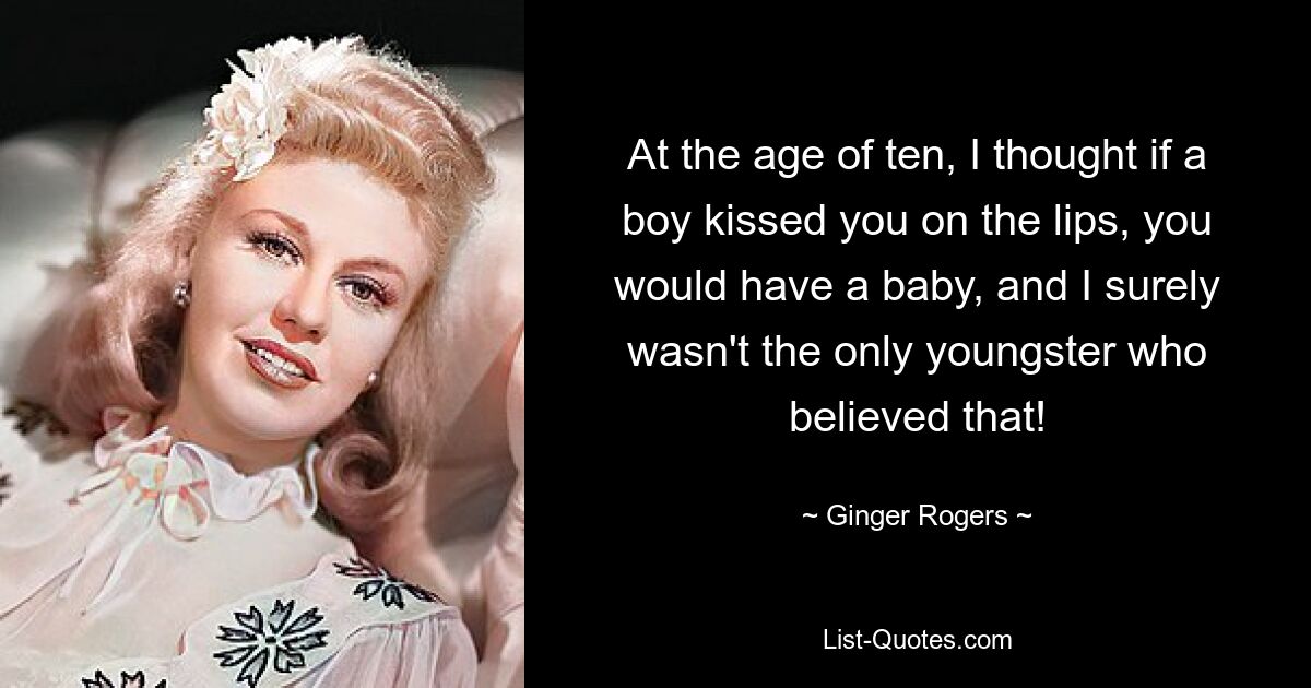 At the age of ten, I thought if a boy kissed you on the lips, you would have a baby, and I surely wasn't the only youngster who believed that! — © Ginger Rogers