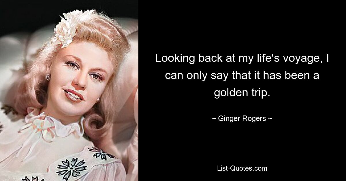 Looking back at my life's voyage, I can only say that it has been a golden trip. — © Ginger Rogers