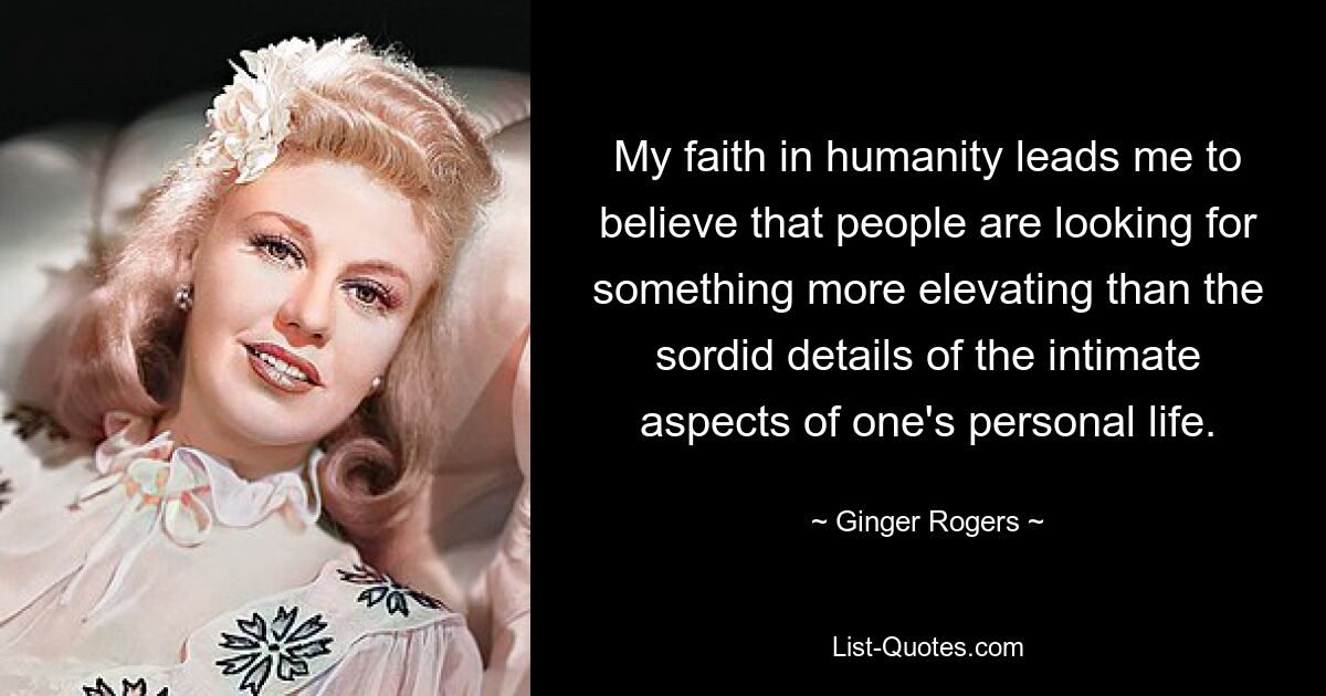 My faith in humanity leads me to believe that people are looking for something more elevating than the sordid details of the intimate aspects of one's personal life. — © Ginger Rogers