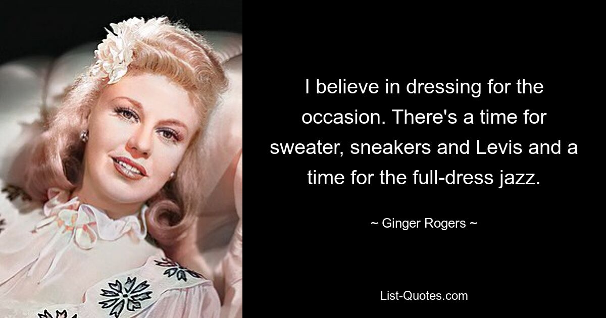 I believe in dressing for the occasion. There's a time for sweater, sneakers and Levis and a time for the full-dress jazz. — © Ginger Rogers