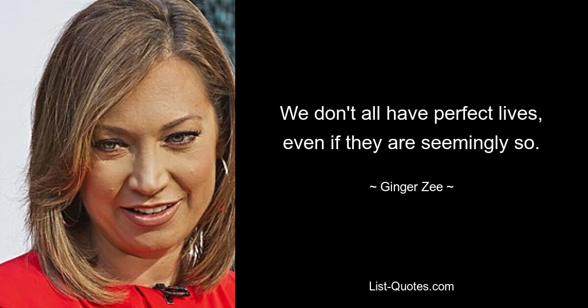 We don't all have perfect lives, even if they are seemingly so. — © Ginger Zee