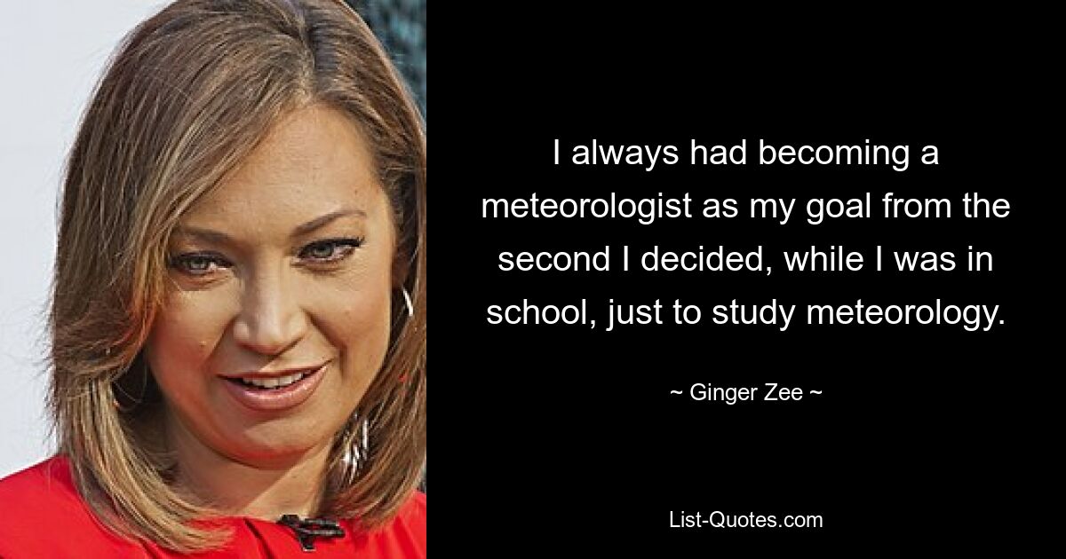 I always had becoming a meteorologist as my goal from the second I decided, while I was in school, just to study meteorology. — © Ginger Zee