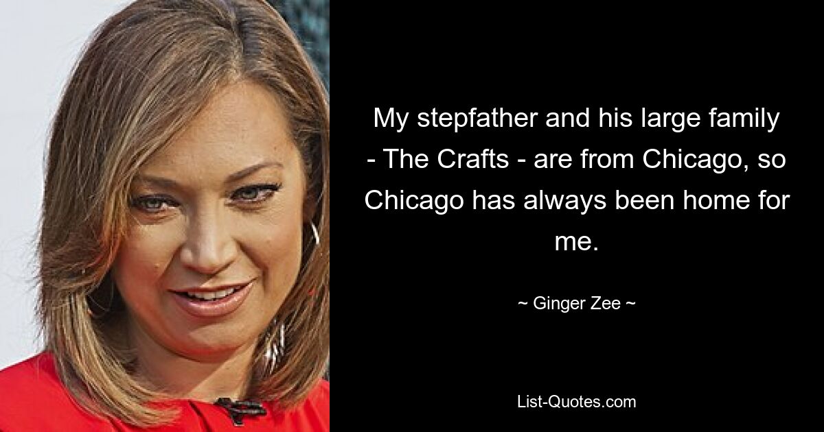 My stepfather and his large family - The Crafts - are from Chicago, so Chicago has always been home for me. — © Ginger Zee