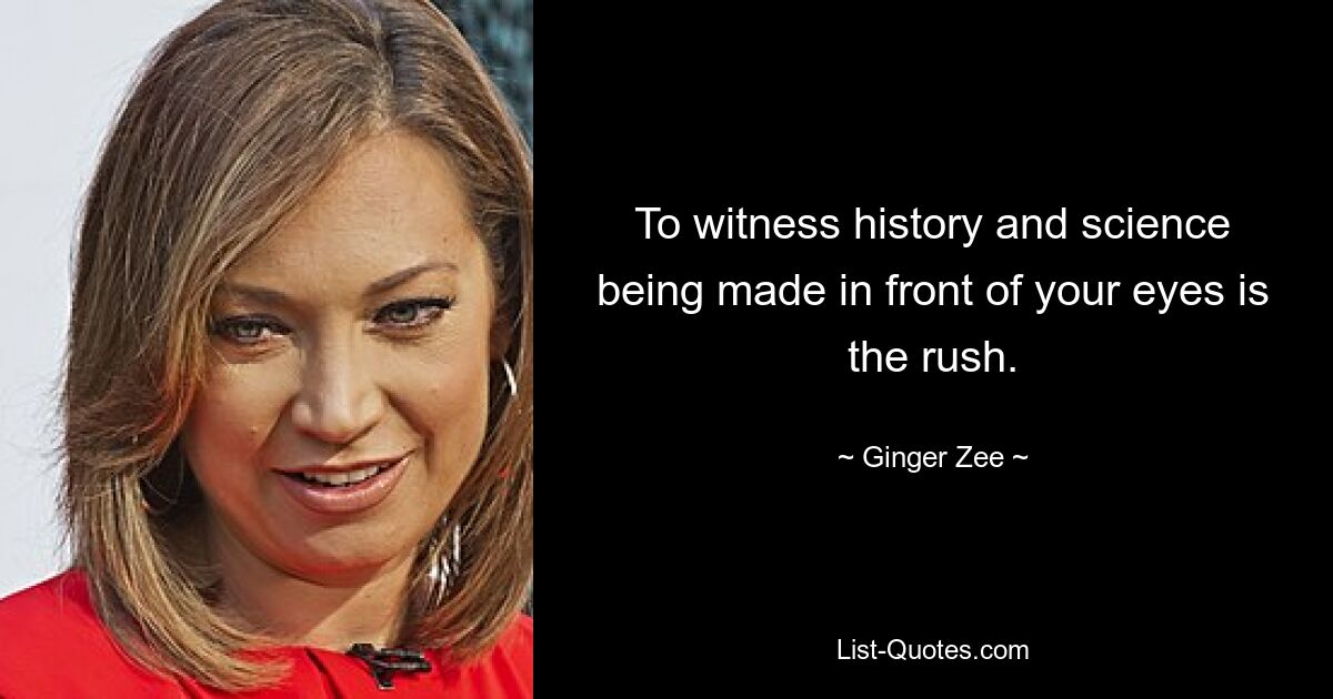 To witness history and science being made in front of your eyes is the rush. — © Ginger Zee