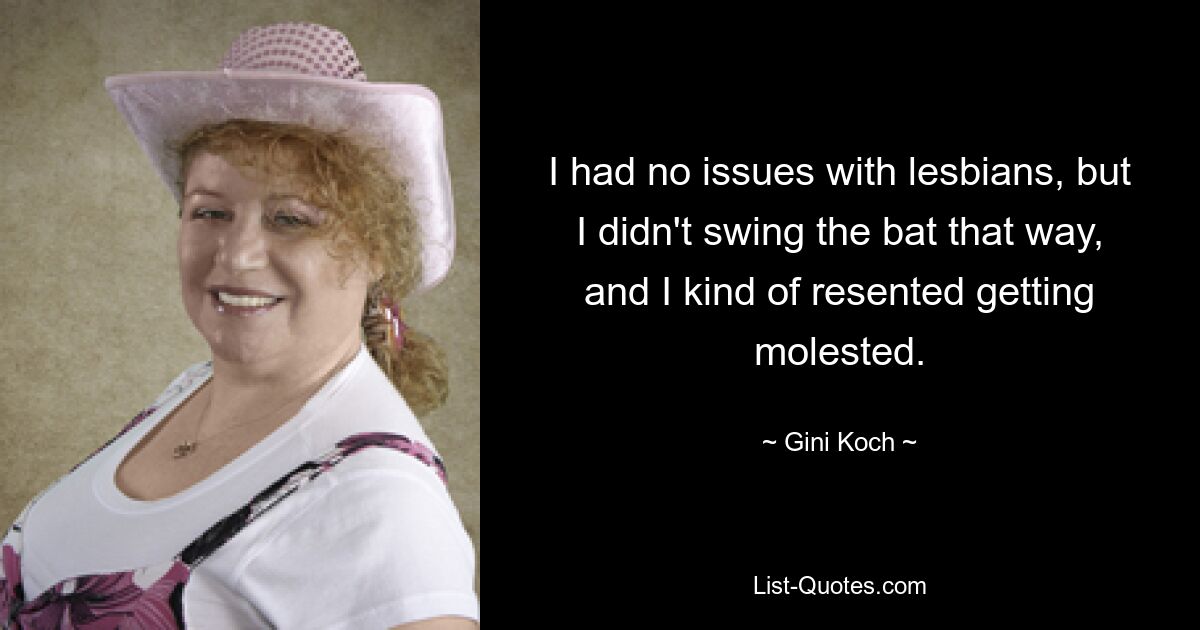 I had no issues with lesbians, but I didn't swing the bat that way, and I kind of resented getting molested. — © Gini Koch