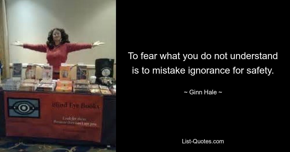 To fear what you do not understand is to mistake ignorance for safety. — © Ginn Hale