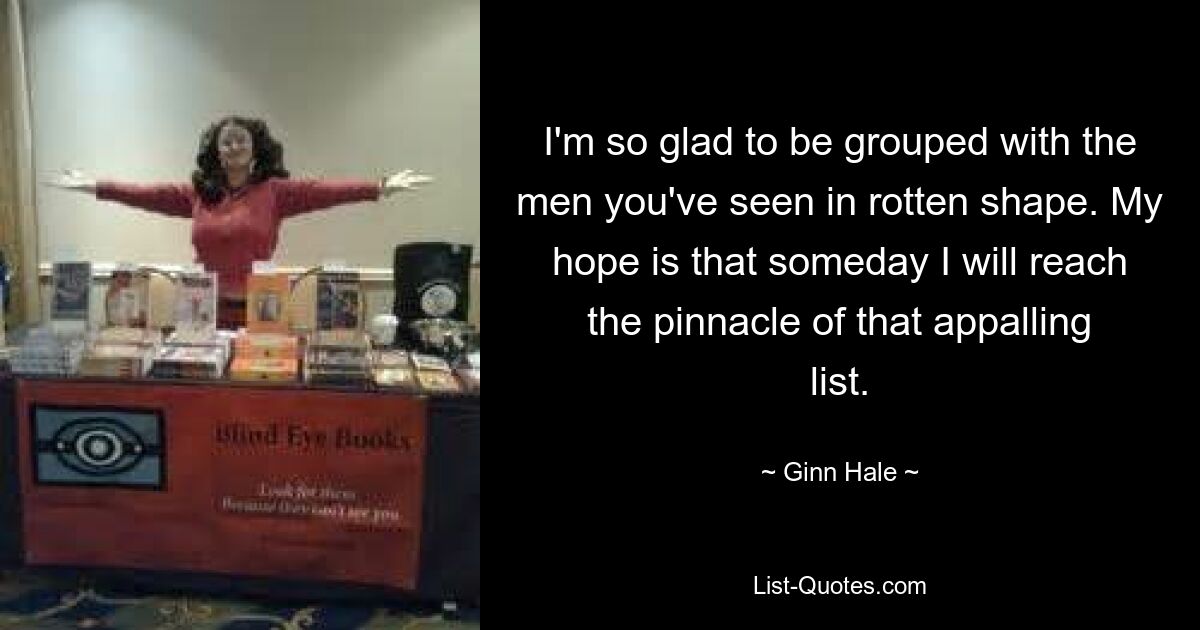 I'm so glad to be grouped with the men you've seen in rotten shape. My hope is that someday I will reach the pinnacle of that appalling list. — © Ginn Hale