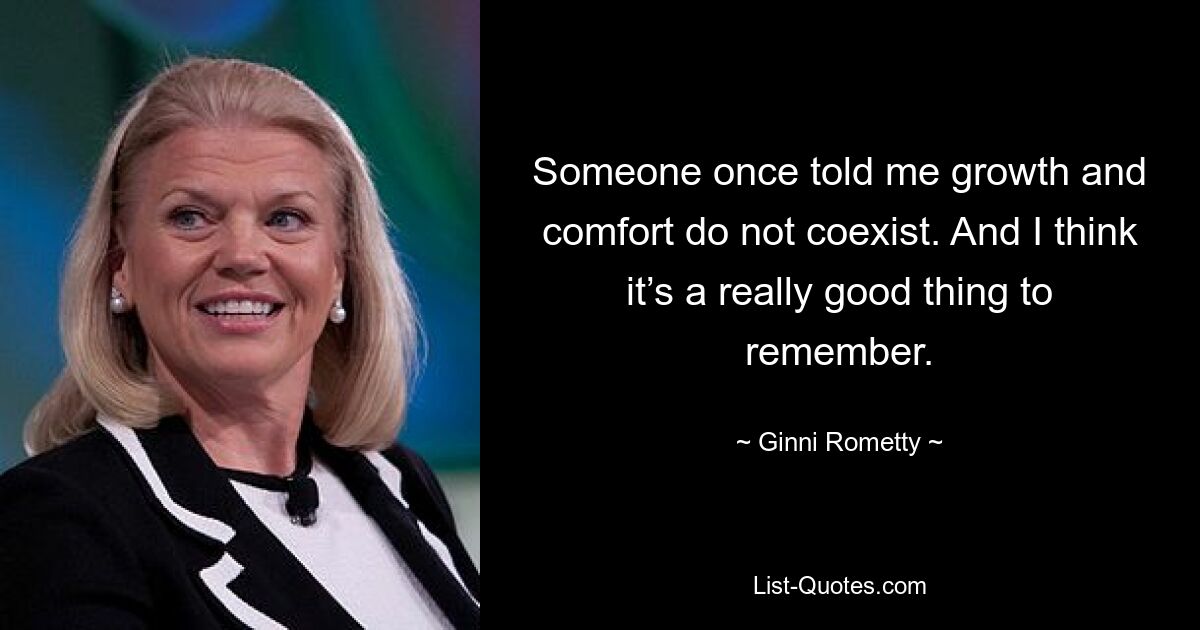 Someone once told me growth and comfort do not coexist. And I think it’s a really good thing to remember. — © Ginni Rometty