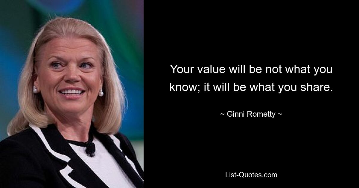 Your value will be not what you know; it will be what you share. — © Ginni Rometty