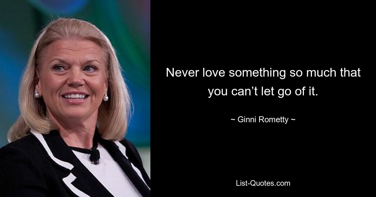 Never love something so much that you can’t let go of it. — © Ginni Rometty