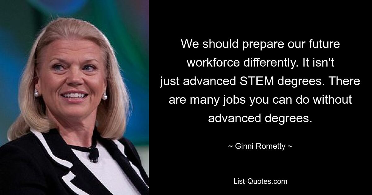 We should prepare our future workforce differently. It isn't just advanced STEM degrees. There are many jobs you can do without advanced degrees. — © Ginni Rometty