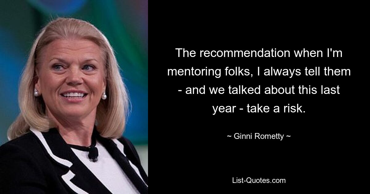 The recommendation when I'm mentoring folks, I always tell them - and we talked about this last year - take a risk. — © Ginni Rometty