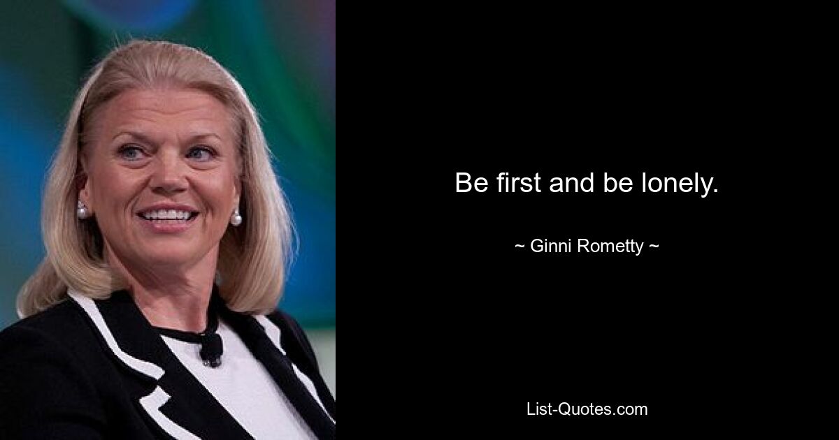 Be first and be lonely. — © Ginni Rometty