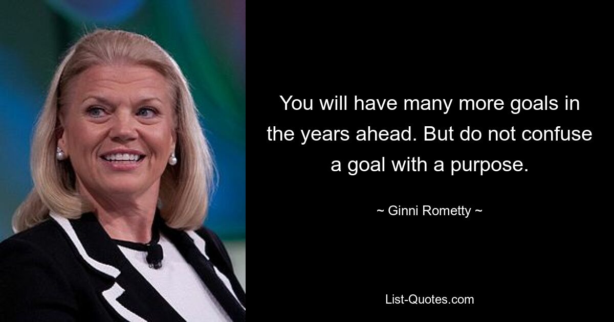 You will have many more goals in the years ahead. But do not confuse a goal with a purpose. — © Ginni Rometty