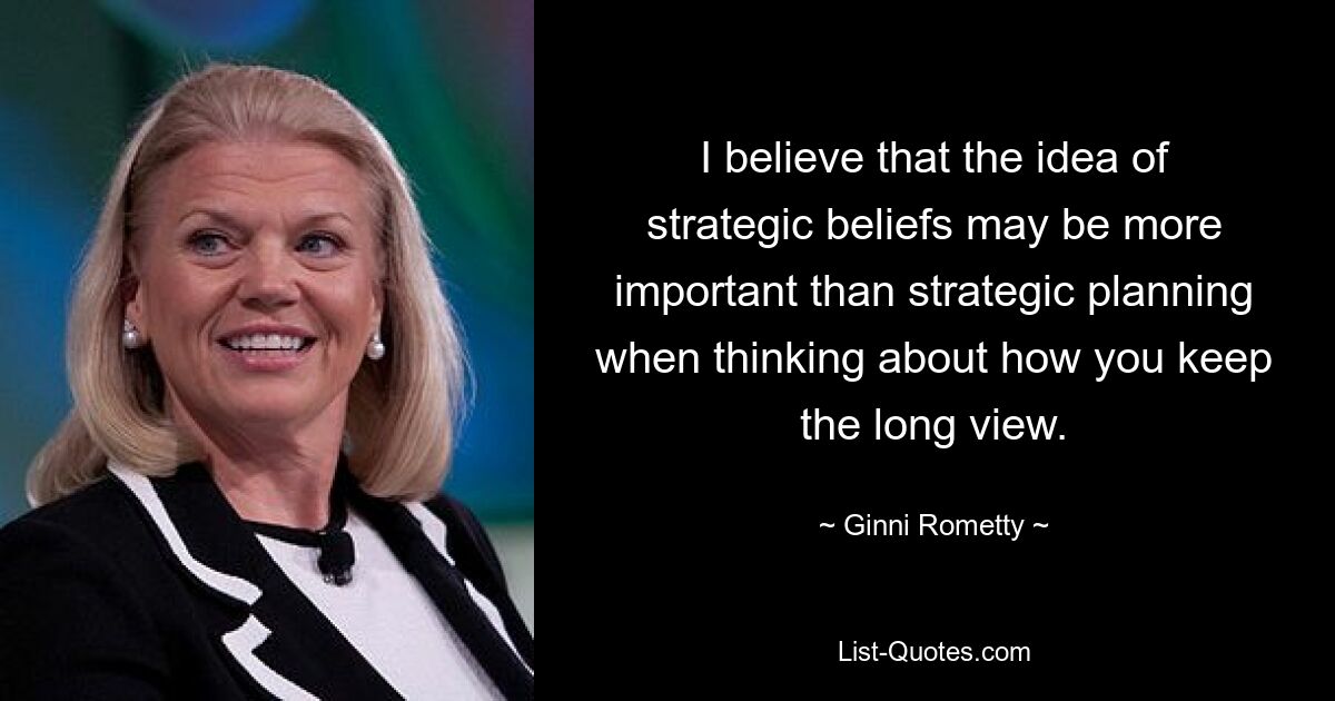 I believe that the idea of strategic beliefs may be more important than strategic planning when thinking about how you keep the long view. — © Ginni Rometty