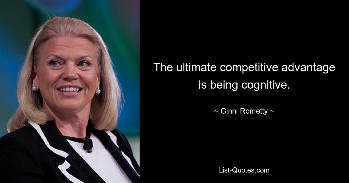 The ultimate competitive advantage is being cognitive. — © Ginni Rometty