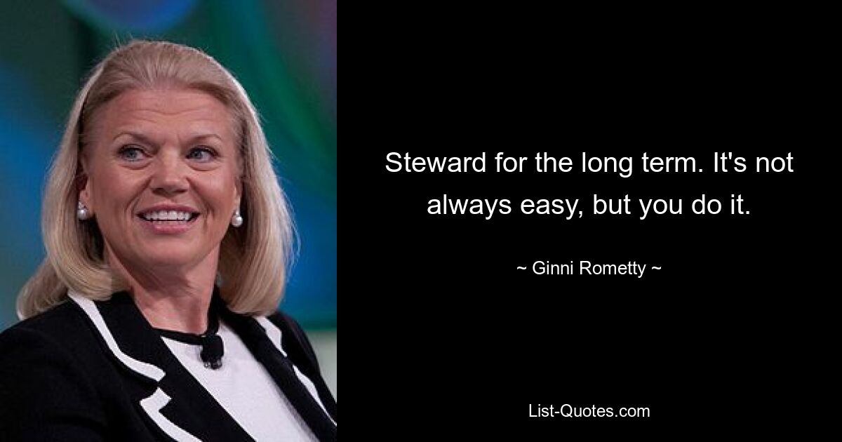 Steward for the long term. It's not always easy, but you do it. — © Ginni Rometty