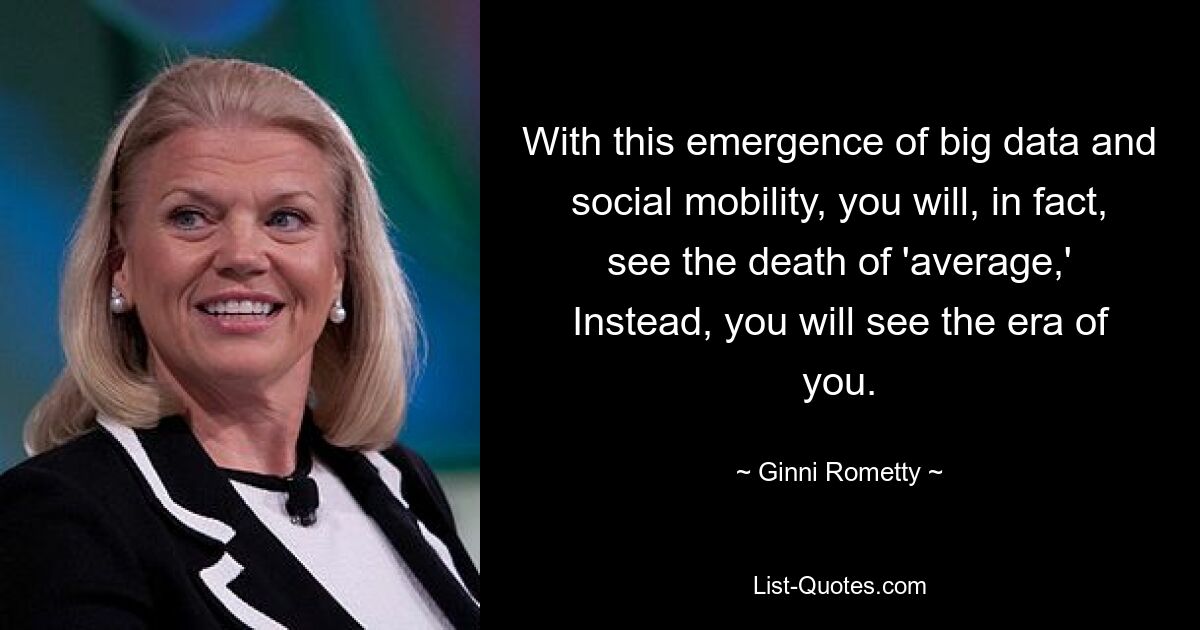 With this emergence of big data and social mobility, you will, in fact, see the death of 'average,' Instead, you will see the era of you. — © Ginni Rometty